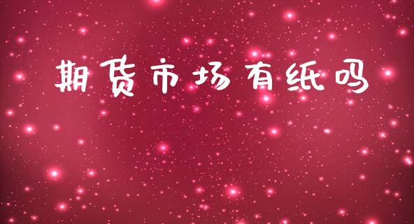 期货市场有纸吗_https://www.apanben.com_国际期货_第1张