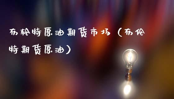 布轮特原油期货市场（布伦特期货原油）_https://www.apanben.com_期货学院_第1张