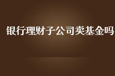 银行理财子公司卖基金吗_https://www.apanben.com_国际财经_第1张