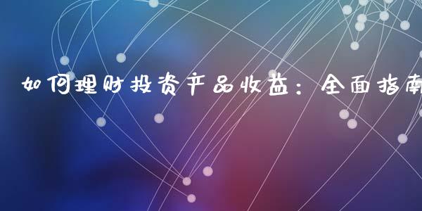 如何理财投资产品收益：全面指南_https://www.apanben.com_期货学院_第1张