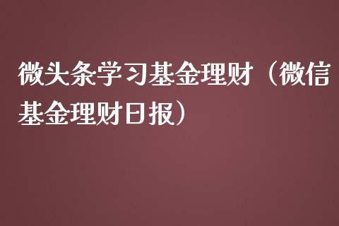 微头条学习基金理财（微信基金理财日报）_https://www.apanben.com_财经资讯_第1张