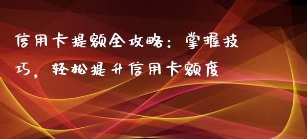 信用卡提额全攻略：掌握技巧，轻松提升信用卡额度_https://www.apanben.com_期货学院_第1张