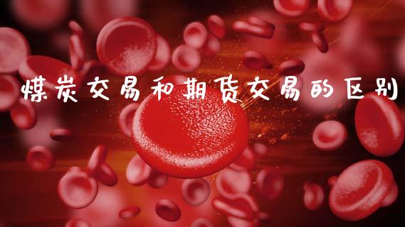 煤炭交易和期货交易的区别_https://www.apanben.com_期货学院_第1张