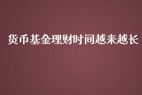 货币基金理财时间越来越长_https://www.apanben.com_国际财经_第1张