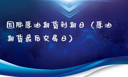 国际原油期货到期日（原油期货最后交易日）_https://www.apanben.com_期货学院_第1张
