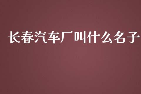 长春汽车厂叫什么名子_https://www.apanben.com_期货学院_第1张