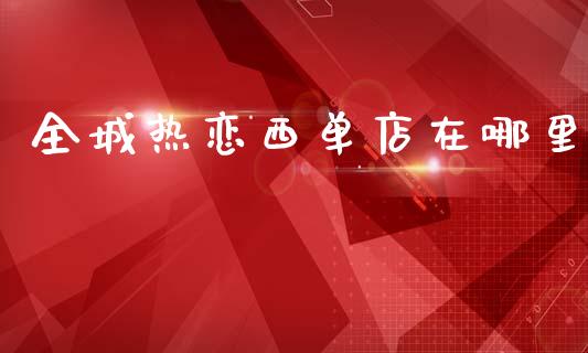 全城热恋西单店在哪里_https://www.apanben.com_国际财经_第1张