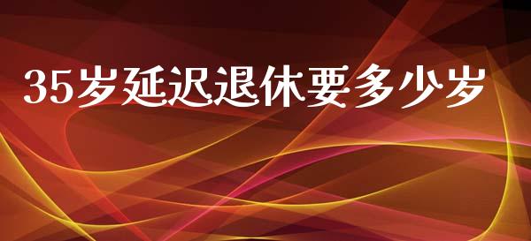 35岁延迟退休要多少岁_https://www.apanben.com_股票怎么玩_第1张