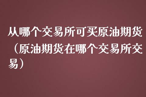 从哪个交易所可买原油期货（原油期货在哪个交易所交易）_https://www.apanben.com_国际期货_第1张