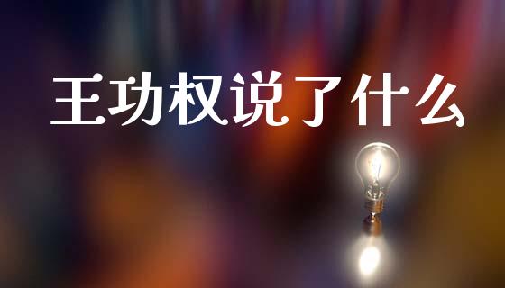 王功权说了什么_https://www.apanben.com_在线喊单_第1张