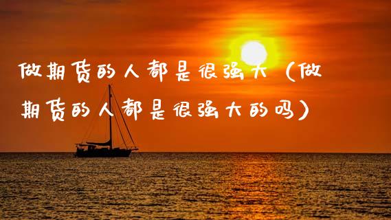 做期货的人都是很强大（做期货的人都是很强大的吗）_https://www.apanben.com_股市指导_第1张