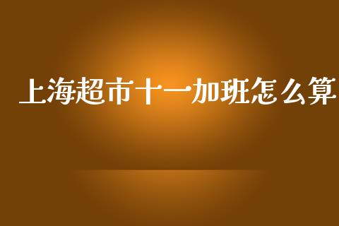 上海超市十一加班怎么算_https://www.apanben.com_国际期货_第1张