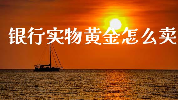 银行实物黄金怎么卖_https://www.apanben.com_期货学院_第1张