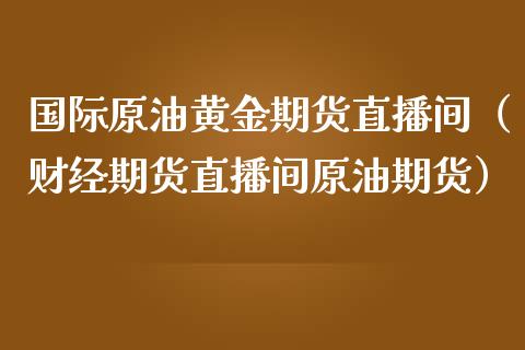 国际原油黄金期货直播间（财经期货直播间原油期货）_https://www.apanben.com_在线喊单_第1张