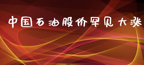 中国石油股价罕见大涨_https://www.apanben.com_在线喊单_第1张