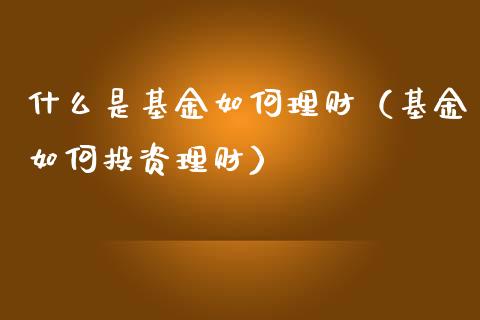 什么是基金如何理财（基金如何投资理财）_https://www.apanben.com_财经资讯_第1张