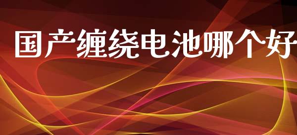 国产缠绕电池哪个好_https://www.apanben.com_股市指导_第1张