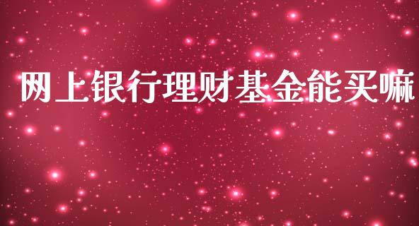 网上银行理财基金能买嘛_https://www.apanben.com_国际财经_第1张