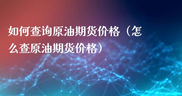 如何查询原油期货价格（怎么查原油期货价格）_https://www.apanben.com_国际期货_第1张