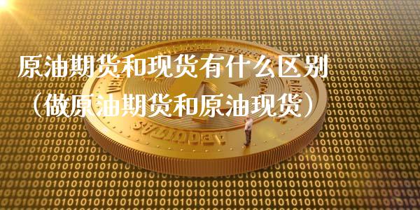 原油期货和现货有什么区别（做原油期货和原油现货）_https://www.apanben.com_国际期货_第1张