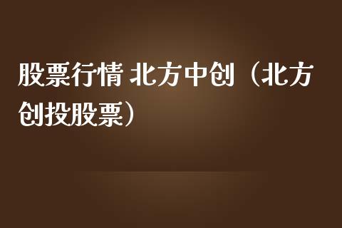 股票行情 北方中创（北方创投股票）_https://www.apanben.com_股市分析_第1张