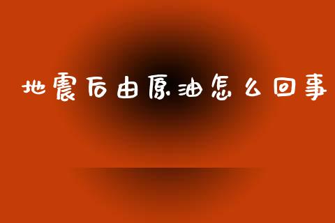 地震后由原油怎么回事_https://www.apanben.com_国际期货_第1张