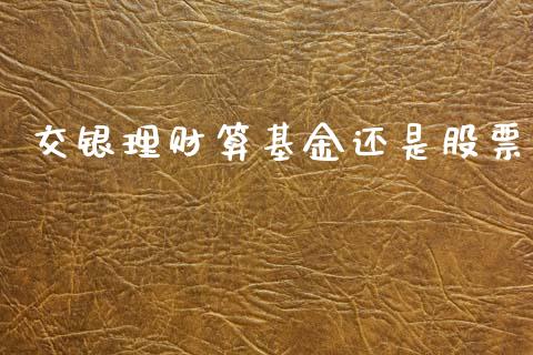 交银理财算基金还是股票_https://www.apanben.com_财经资讯_第1张