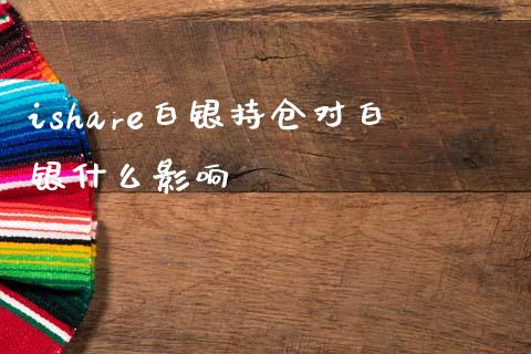 ishare白银持仓对白银什么影响_https://www.apanben.com_国际财经_第1张