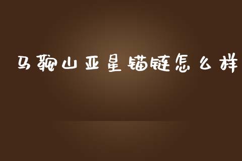 马鞍山亚星锚链怎么样_https://www.apanben.com_国际期货_第1张