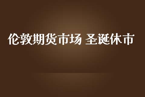 伦敦期货市场 圣诞休市_https://www.apanben.com_期货学院_第1张
