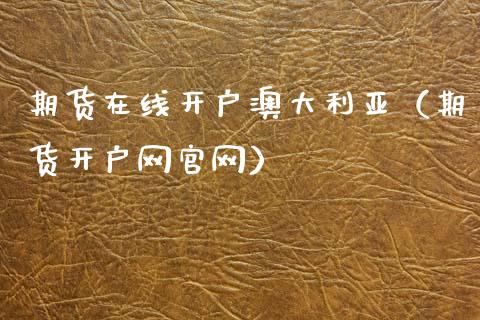 期货在线开户澳大利亚（期货开户网官网）_https://www.apanben.com_在线喊单_第1张