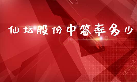 仙坛股份中签率多少_https://www.apanben.com_财经资讯_第1张