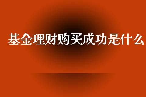 基金理财购买成功是什么_https://www.apanben.com_财经资讯_第1张