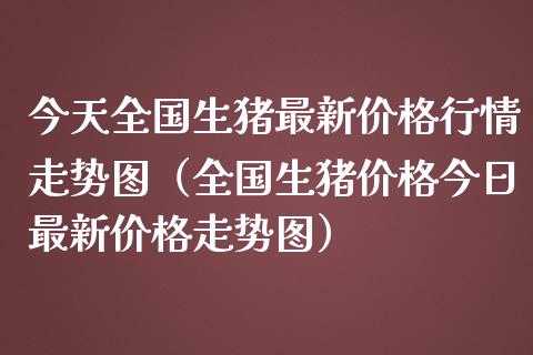 今天全国生猪最新价格行情走势图（全国生猪价格今日最新价格走势图）_https://www.apanben.com_期货学院_第1张