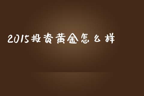 2015投资黄金怎么样_https://www.apanben.com_国际期货_第1张
