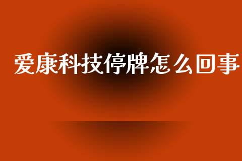 爱康科技停牌怎么回事_https://www.apanben.com_股市分析_第1张