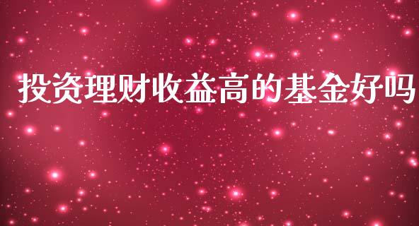 投资理财收益高的基金好吗_https://www.apanben.com_国际财经_第1张