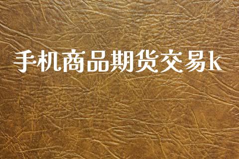 手机商品期货交易k_https://www.apanben.com_财经资讯_第1张