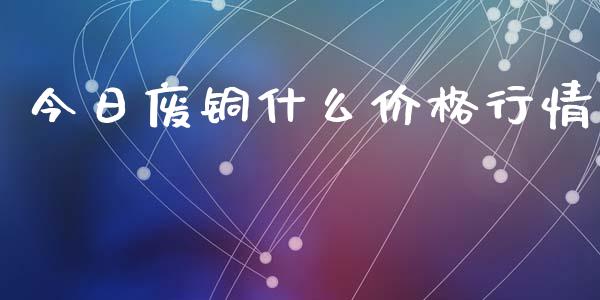 今日废铜什么价格行情_https://www.apanben.com_国际财经_第1张