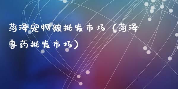 菏泽宠物粮批发市场（菏泽兽药批发市场）_https://www.apanben.com_国际期货_第1张