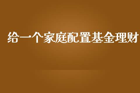 给一个家庭配置基金理财_https://www.apanben.com_财经资讯_第1张