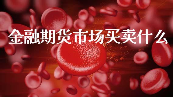 金融期货市场买卖什么_https://www.apanben.com_股市分析_第1张