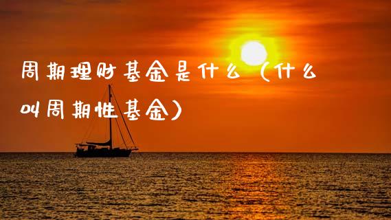 周期理财基金是什么（什么叫周期性基金）_https://www.apanben.com_国际财经_第1张