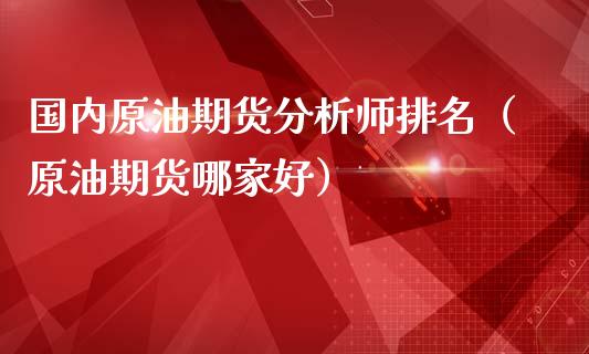 国内原油期货分析师排名（原油期货哪家好）_https://www.apanben.com_国际期货_第1张