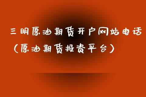 三明原油期货开户网站电话（原油期货投资平台）_https://www.apanben.com_国际期货_第1张
