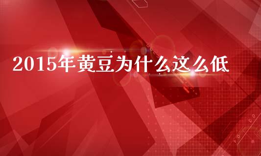 2015年黄豆为什么这么低_https://www.apanben.com_在线喊单_第1张