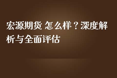 宏源期货 怎么样？深度解析与全面评估_https://www.apanben.com_股市指导_第1张