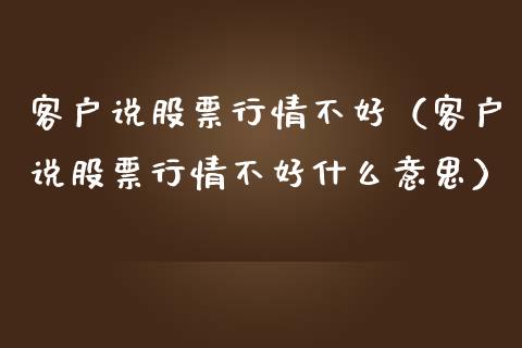 客户说股票行情不好（客户说股票行情不好什么意思）_https://www.apanben.com_股票怎么玩_第1张