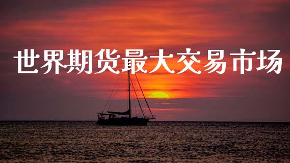 世界期货最大交易市场_https://www.apanben.com_国际期货_第1张