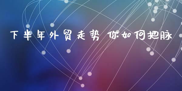 下半年外贸走势 你如何把脉_https://www.apanben.com_股票怎么玩_第1张